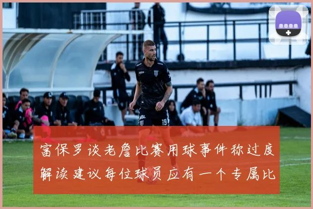 富保罗谈老詹比赛用球事件称过度解读建议每位球员应有一个专属比赛用球