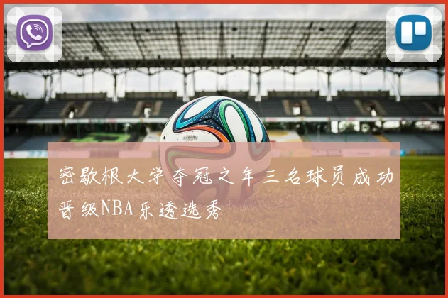 密歇根大学夺冠之年三名球员成功晋级NBA乐透选秀