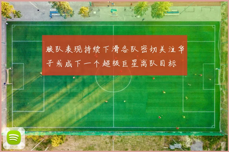 狼队表现持续下滑各队密切关注华子或成下一个超级巨星离队目标