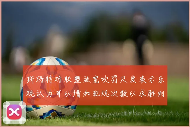 斯玛特对联盟放宽吹罚尺度表示乐观认为可以增加犯规次数以求胜利