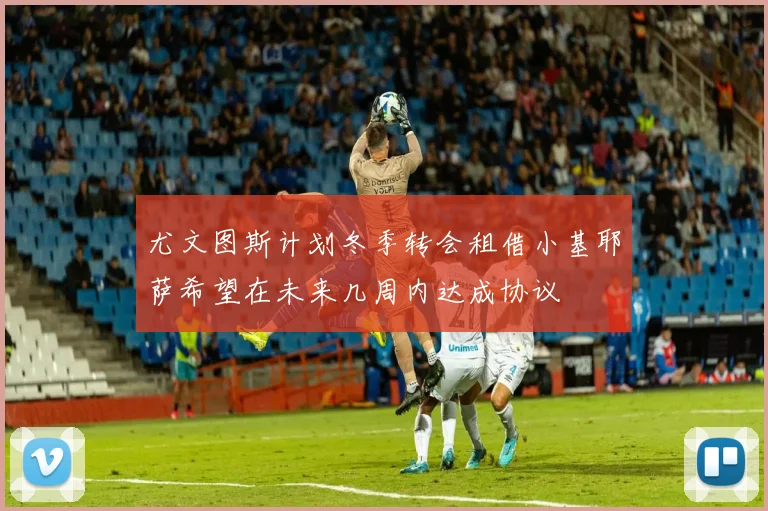 尤文图斯计划冬季转会租借小基耶萨希望在未来几周内达成协议