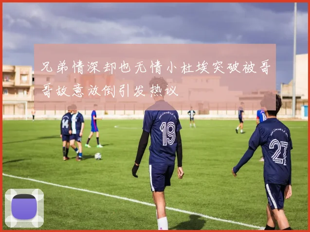 兄弟情深却也无情小杜埃突破被哥哥故意放倒引发热议