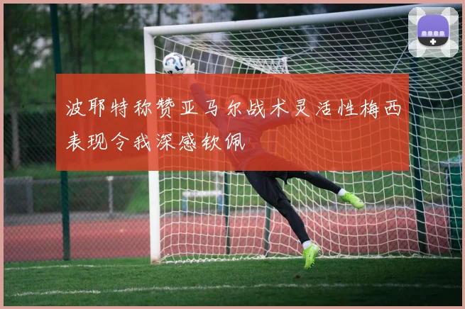 波耶特称赞亚马尔战术灵活性梅西表现令我深感钦佩