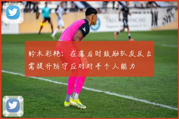 铃木彩艳：在落后时鼓励队友反击需提升防守应对对手个人能力