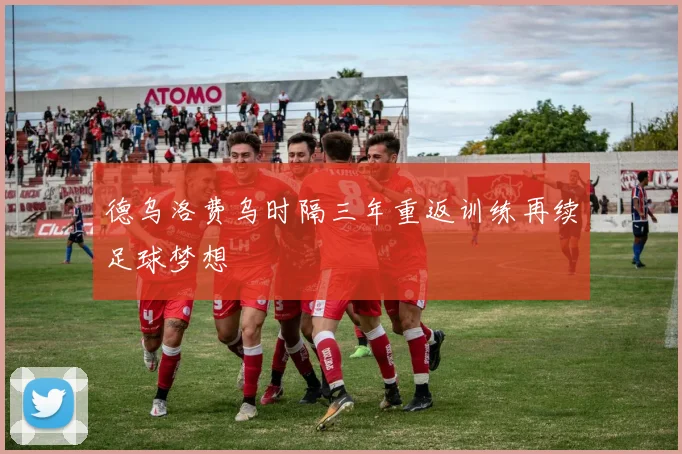 德乌洛费乌时隔三年重返训练再续足球梦想