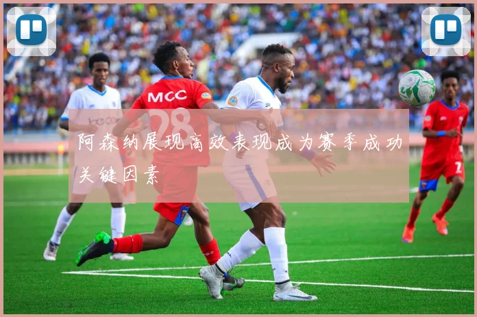 阿森纳展现高效表现成为赛季成功关键因素