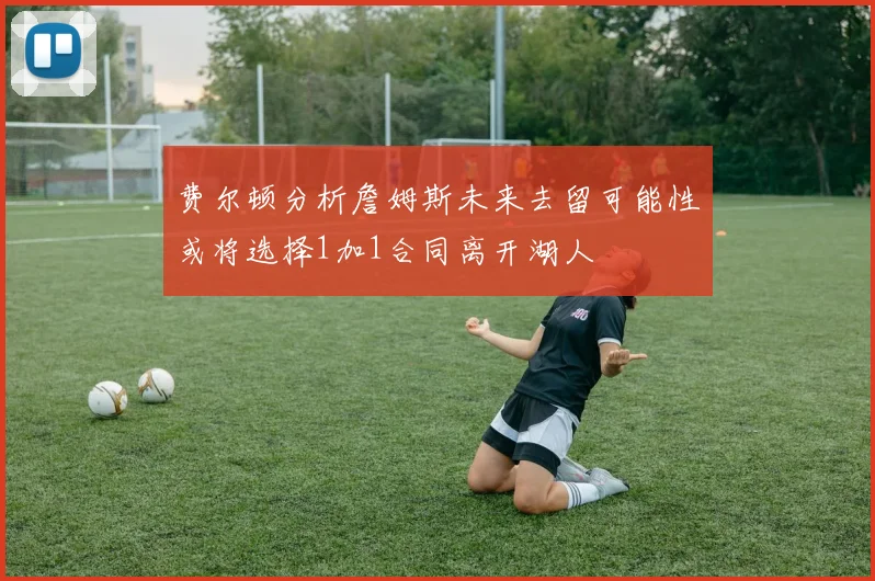 费尔顿分析詹姆斯未来去留可能性或将选择1加1合同离开湖人