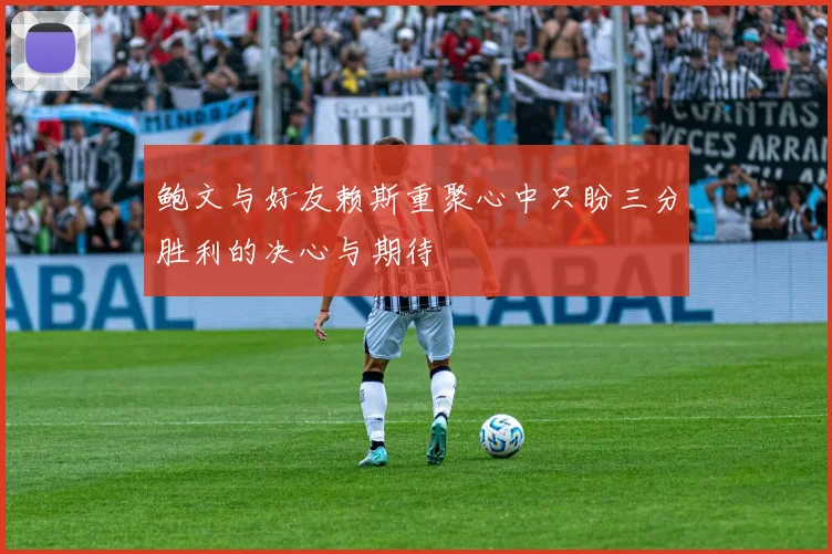 鲍文与好友赖斯重聚心中只盼三分胜利的决心与期待