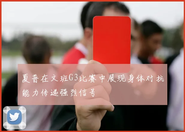 夏普在文班G3比赛中展现身体对抗能力传递强烈信号
