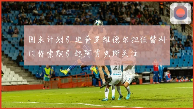 国米计划引进普罗维德尔担任替补门将索默引起阿贾克斯关注