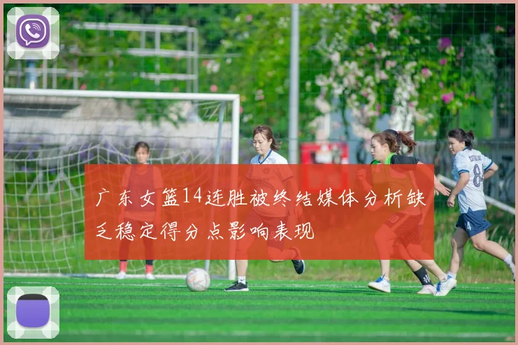 广东女篮14连胜被终结媒体分析缺乏稳定得分点影响表现