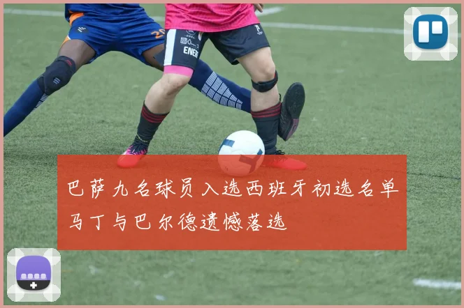 巴萨九名球员入选西班牙初选名单马丁与巴尔德遗憾落选