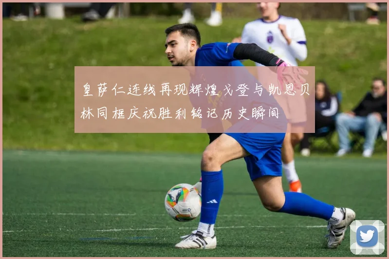 皇萨仁连线再现辉煌戈登与凯恩贝林同框庆祝胜利铭记历史瞬间