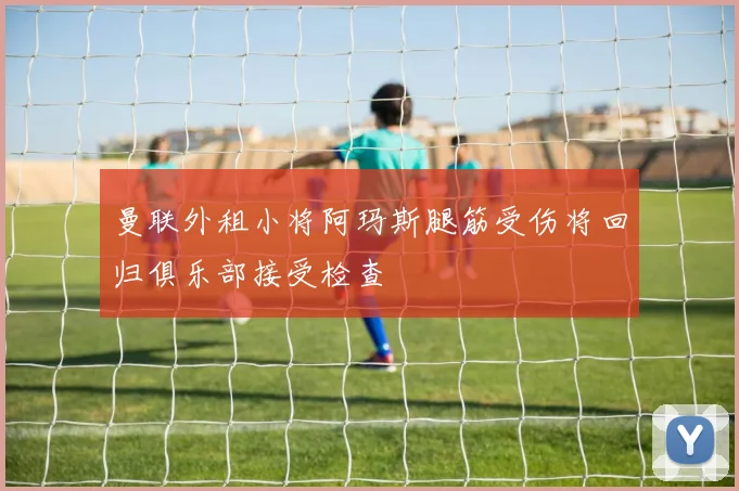 曼联外租小将阿玛斯腿筋受伤将回归俱乐部接受检查
