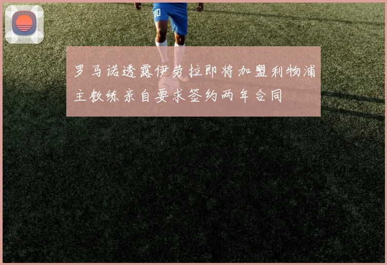 罗马诺透露伊劳拉即将加盟利物浦主教练亲自要求签约两年合同