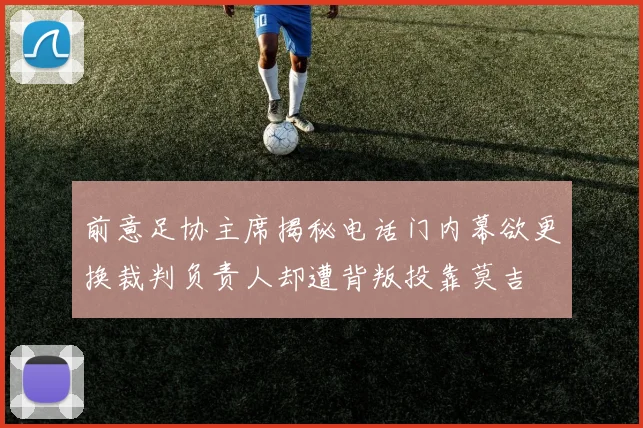 前意足协主席揭秘电话门内幕欲更换裁判负责人却遭背叛投靠莫吉