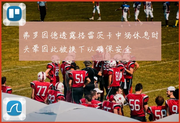弗罗因德透露格雷茨卡中场休息时头晕因此被换下以确保安全