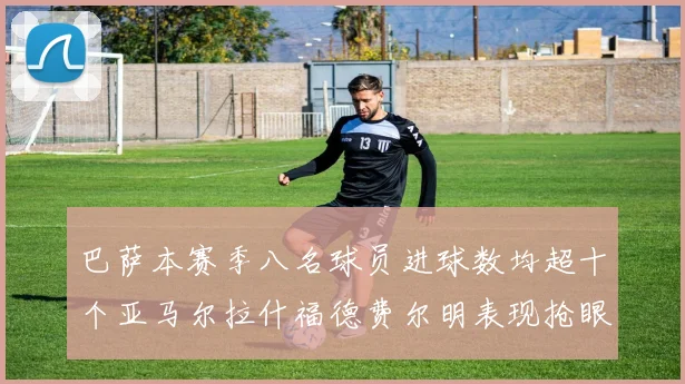 巴萨本赛季八名球员进球数均超十个亚马尔拉什福德费尔明表现抢眼