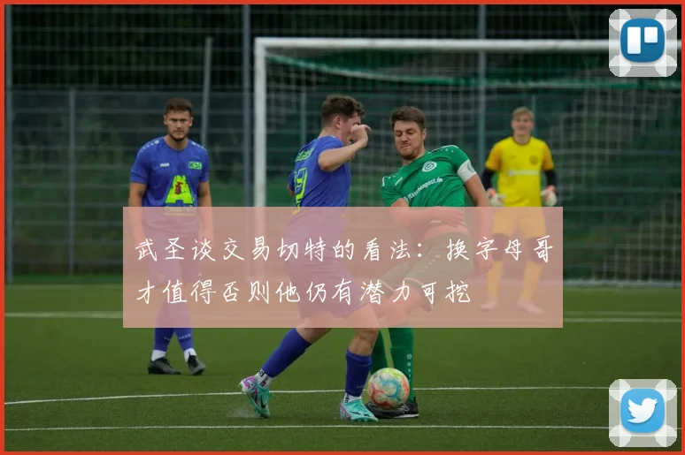 武圣谈交易切特的看法：换字母哥才值得否则他仍有潜力可挖
