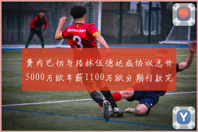 费内巴切与格林伍德达成协议总价5000万欧年薪1100万欧分期付款完成交易