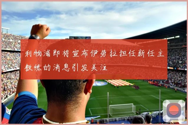 利物浦即将宣布伊劳拉担任新任主教练的消息引发关注