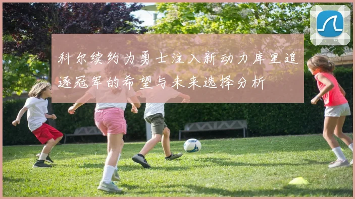科尔续约为勇士注入新动力库里追逐冠军的希望与未来选择分析