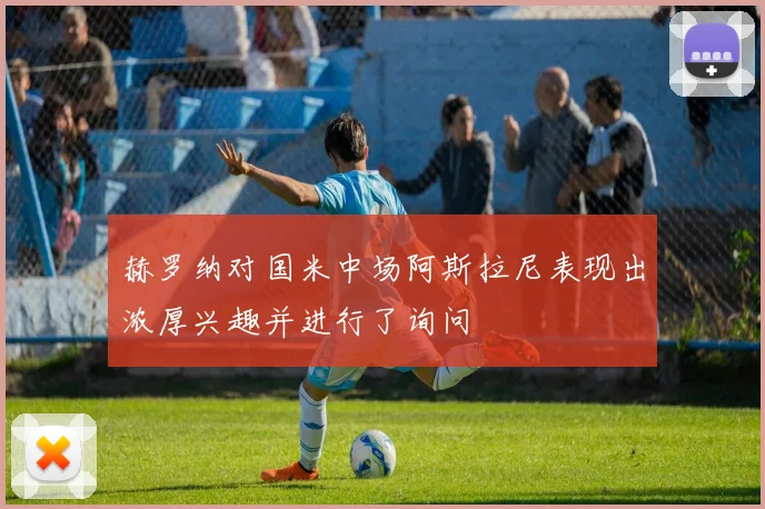 赫罗纳对国米中场阿斯拉尼表现出浓厚兴趣并进行了询问